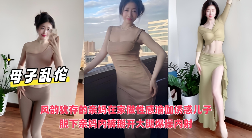 母子乱伦，风韵犹存的亲妈在家做性感瑜伽诱惑儿子，脱下亲妈内裤掰开大腿爆操内射