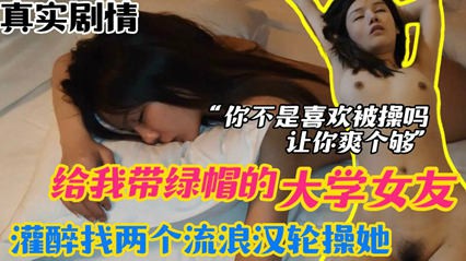 【绿帽迷奸】大学女友给我带绿帽，灌醉找两个流浪汉轮流操她，让她一次爽个够。 迷奸