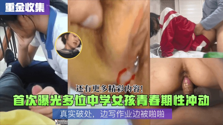 【重金收集】首次曝光多位女孩青春期性冲动，真实破处，边写作业边被啪啪，还有更多精彩内容！