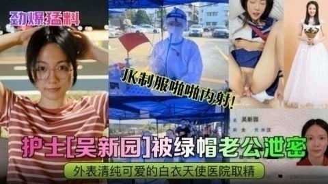 吃瓜-【劲爆猛料】护士‘吴新园’被绿帽老公泄密JK制服啪啪内射！外表清纯可爱的白衣天使